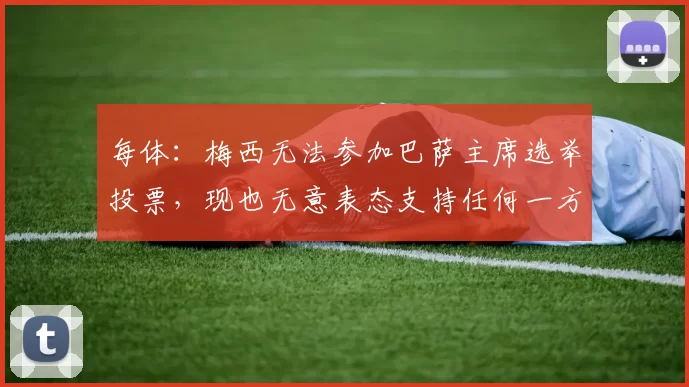 每体：梅西无法参加巴萨主席选举投票，现也无意表态支持任何一方