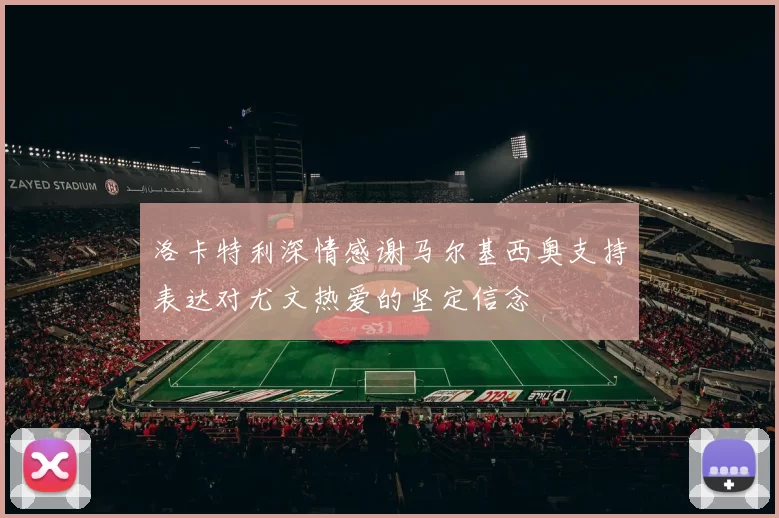 洛卡特利深情感谢马尔基西奥支持表达对尤文热爱的坚定信念