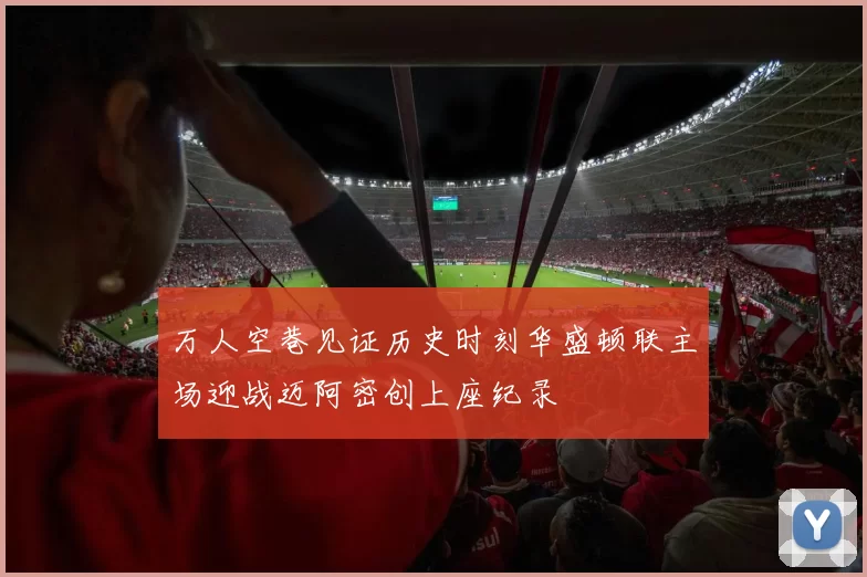 万人空巷见证历史时刻华盛顿联主场迎战迈阿密创上座纪录