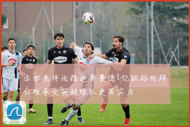 法尔克评论扬迪奥曼德1亿欧标价拜仁难承受英超球队更具实力