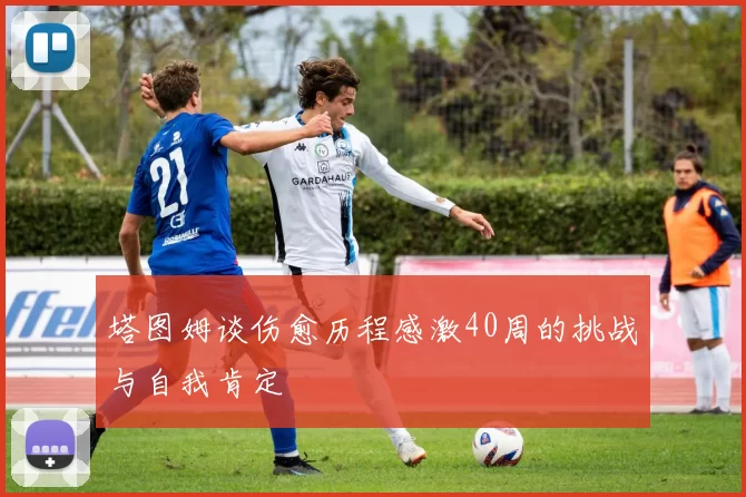 塔图姆谈伤愈历程感激40周的挑战与自我肯定