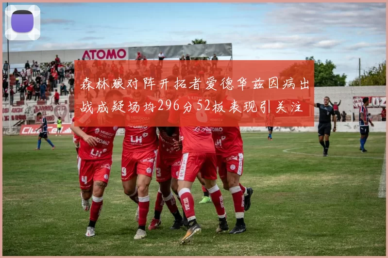 森林狼对阵开拓者爱德华兹因病出战成疑场均296分52板表现引关注
