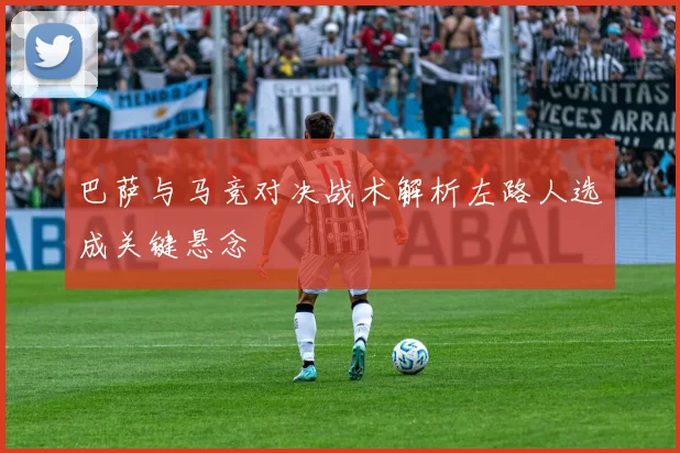 巴萨与马竞对决战术解析左路人选成关键悬念