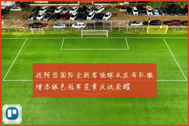 迈阿密国际全新客场球衣发布队徽增添银色冠军星章庆祝荣耀