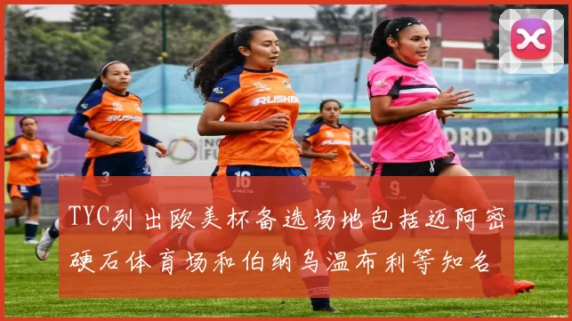 TYC列出欧美杯备选场地包括迈阿密硬石体育场和伯纳乌温布利等知名场馆