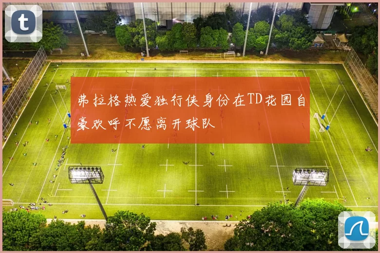 弗拉格热爱独行侠身份在TD花园自豪欢呼不愿离开球队