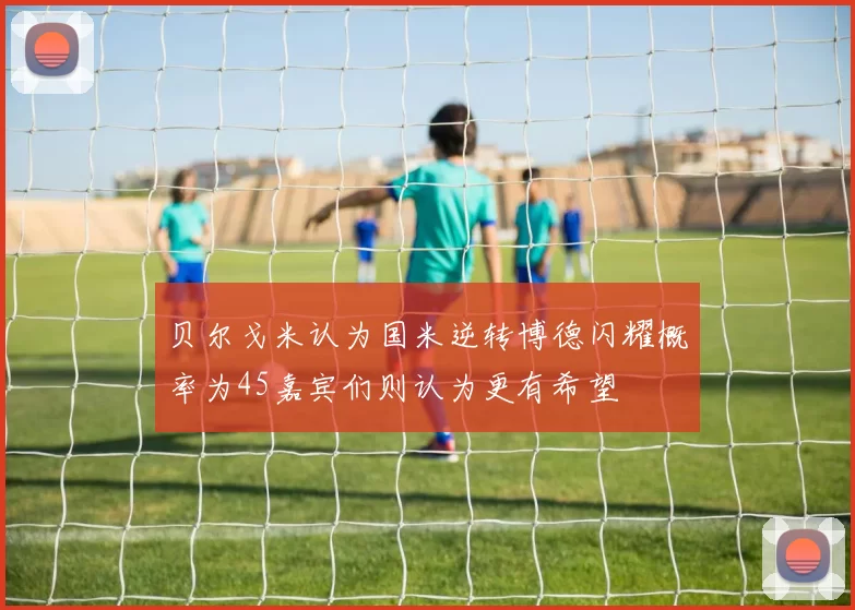 贝尔戈米认为国米逆转博德闪耀概率为45嘉宾们则认为更有希望