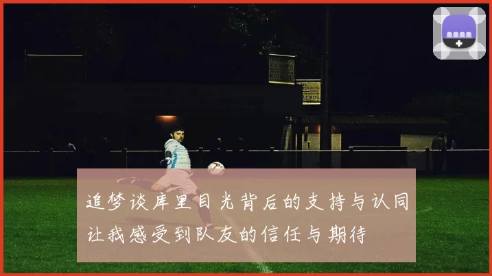 追梦谈库里目光背后的支持与认同让我感受到队友的信任与期待