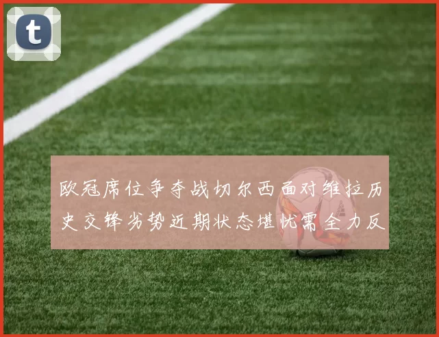 欧冠席位争夺战切尔西面对维拉历史交锋劣势近期状态堪忧需全力反弹