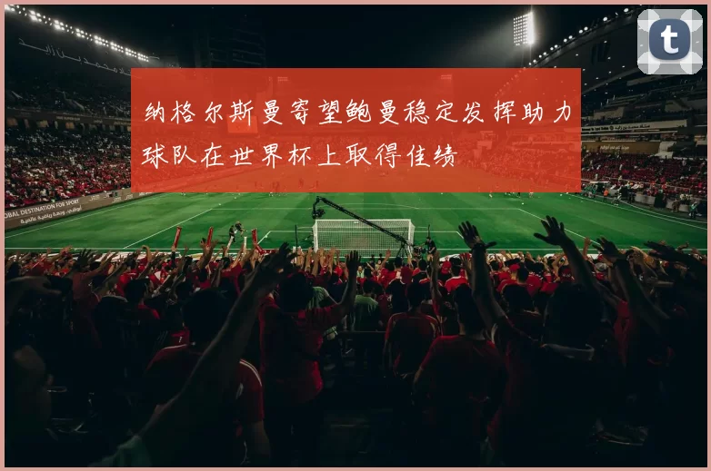 纳格尔斯曼寄望鲍曼稳定发挥助力球队在世界杯上取得佳绩
