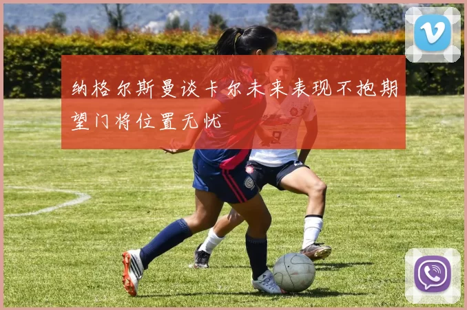 纳格尔斯曼谈卡尔未来表现不抱期望门将位置无忧