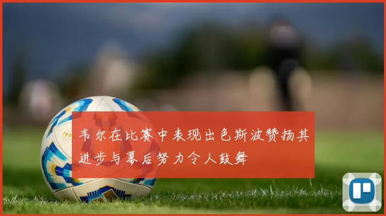 韦尔在比赛中表现出色斯波赞扬其进步与幕后努力令人鼓舞