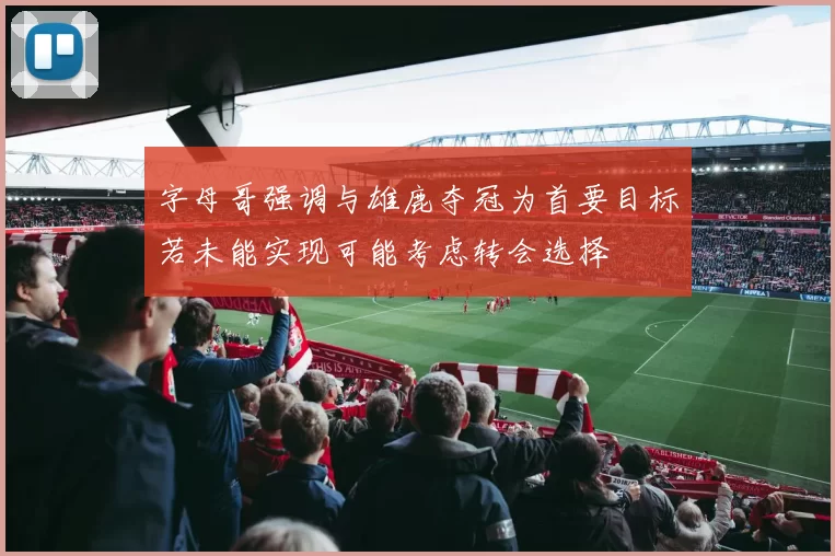 字母哥强调与雄鹿夺冠为首要目标若未能实现可能考虑转会选择