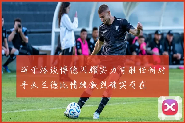 海于格谈博德闪耀实力可胜任何对手米兰德比情绪激烈确实存在