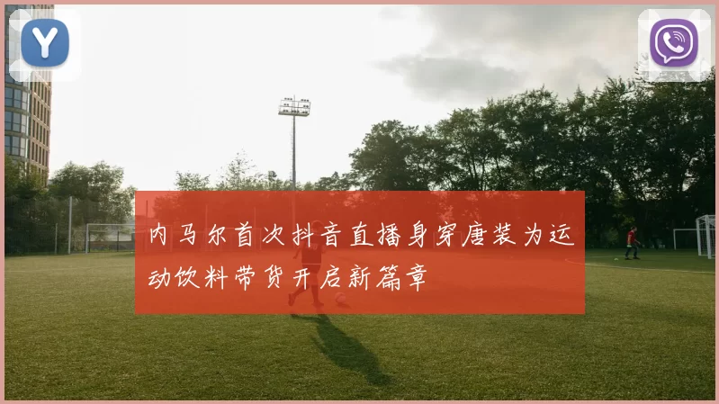 内马尔首次抖音直播身穿唐装为运动饮料带货开启新篇章