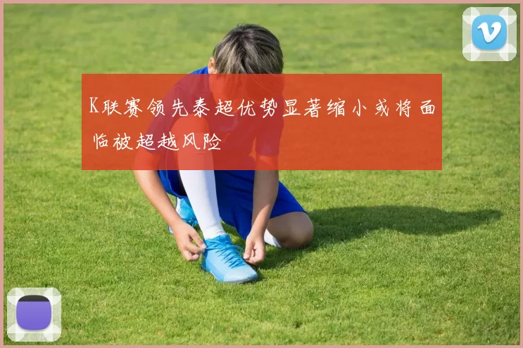 K联赛领先泰超优势显著缩小或将面临被超越风险