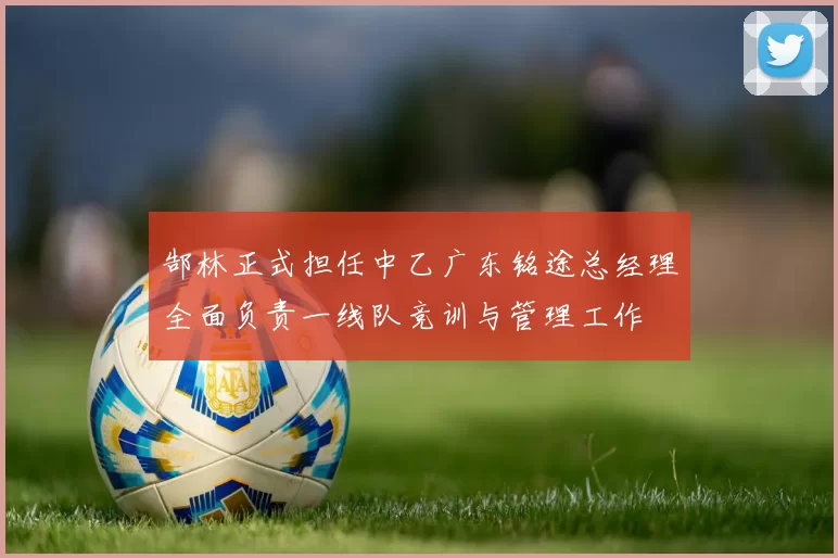 郜林正式担任中乙广东铭途总经理全面负责一线队竞训与管理工作