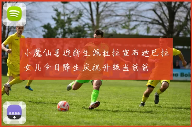 小魔仙喜迎新生佩杜拉宣布迪巴拉女儿今日降生庆祝升级当爸爸
