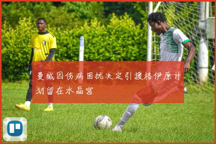 曼城因伤病困扰决定引援格伊原计划留在水晶宫