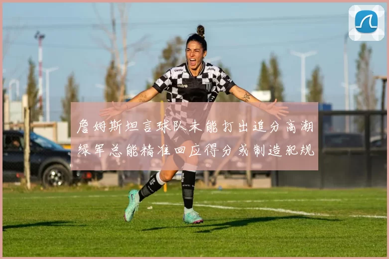 詹姆斯坦言球队未能打出追分高潮绿军总能精准回应得分或制造犯规